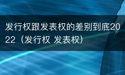发行权跟发表权的差别到底2022（发行权 发表权）