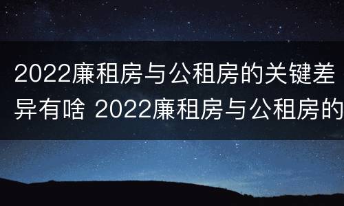 2022廉租房与公租房的关键差异有啥 2022廉租房与公租房的关键差异有啥影响