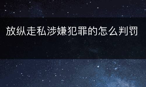 放纵走私涉嫌犯罪的怎么判罚