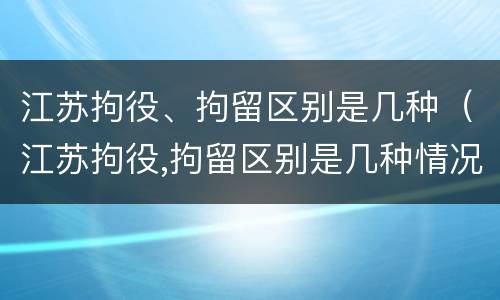 江苏拘役、拘留区别是几种（江苏拘役,拘留区别是几种情况）