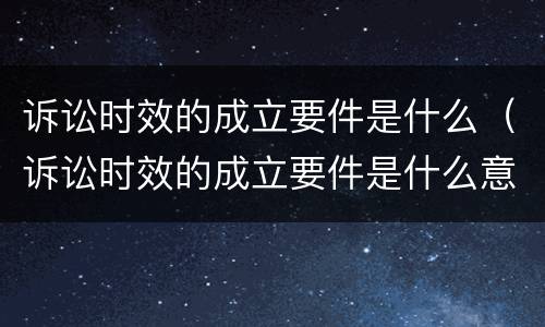 诉讼时效的成立要件是什么（诉讼时效的成立要件是什么意思）