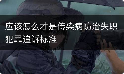 应该怎么才是传染病防治失职犯罪追诉标准
