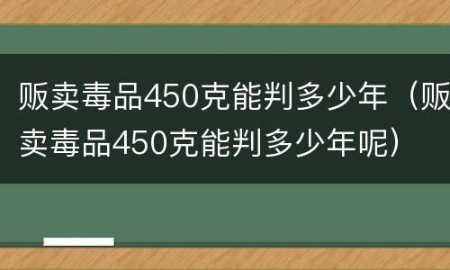 贩卖毒品450克能判多少年（贩卖毒品450克能判多少年呢）