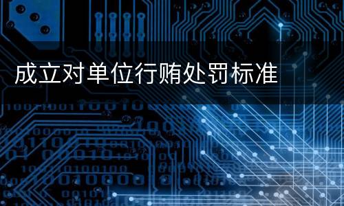 成立对单位行贿处罚标准