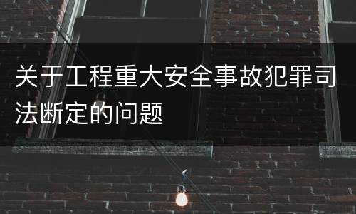 关于工程重大安全事故犯罪司法断定的问题