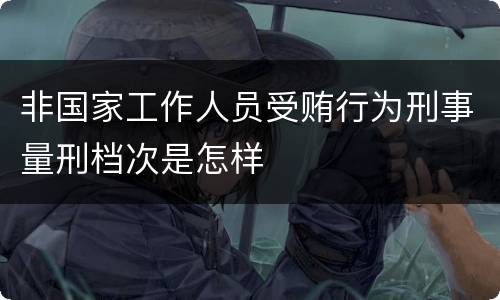 非国家工作人员受贿行为刑事量刑档次是怎样