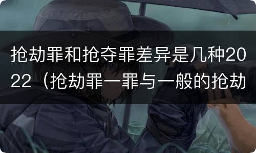 抢劫罪和抢夺罪差异是几种2022（抢劫罪一罪与一般的抢劫罪区别）
