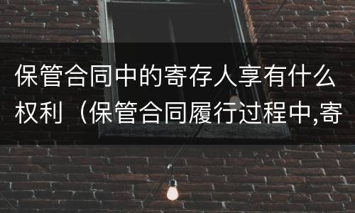 保管合同中的寄存人享有什么权利（保管合同履行过程中,寄存人）
