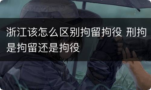 浙江该怎么区别拘留拘役 刑拘是拘留还是拘役