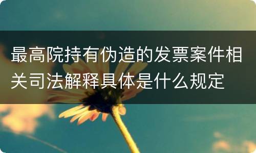 最高院持有伪造的发票案件相关司法解释具体是什么规定