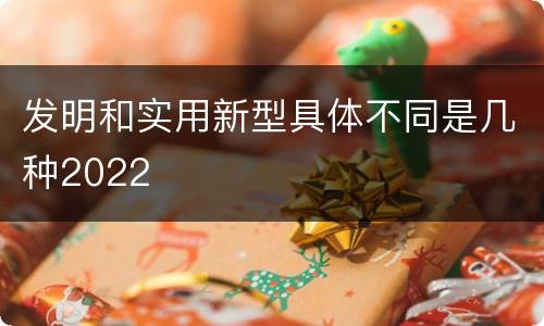 发明和实用新型具体不同是几种2022
