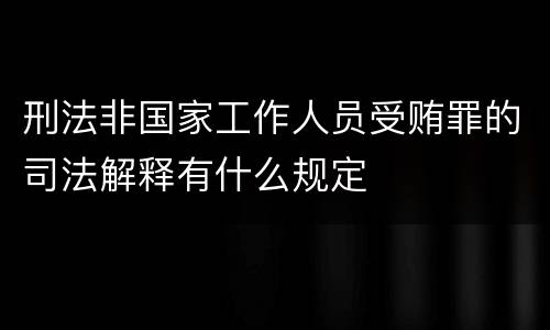 刑法非国家工作人员受贿罪的司法解释有什么规定