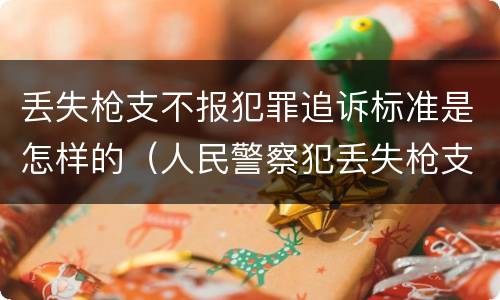 丢失枪支不报犯罪追诉标准是怎样的（人民警察犯丢失枪支不报罪处）