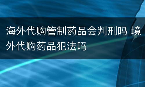 海外代购管制药品会判刑吗 境外代购药品犯法吗