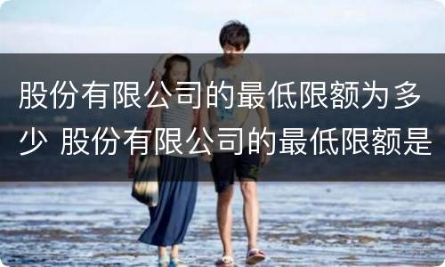 股份有限公司的最低限额为多少 股份有限公司的最低限额是多少
