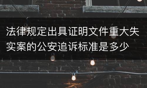 法律规定出具证明文件重大失实案的公安追诉标准是多少