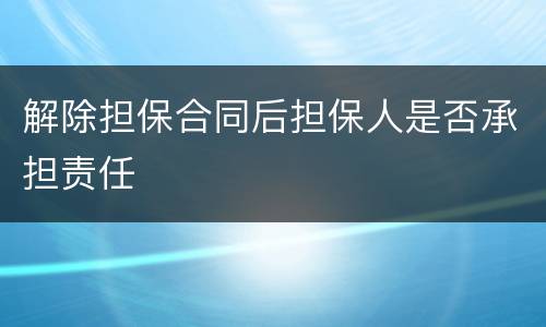 解除担保合同后担保人是否承担责任