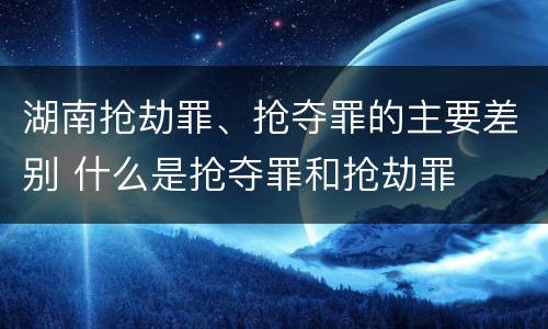 湖南抢劫罪、抢夺罪的主要差别 什么是抢夺罪和抢劫罪