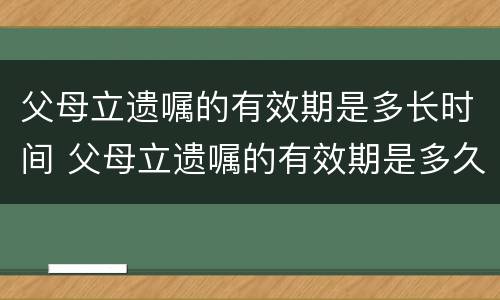 父母立遗嘱的有效期是多长时间 父母立遗嘱的有效期是多久