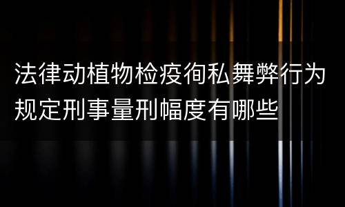 法律动植物检疫徇私舞弊行为规定刑事量刑幅度有哪些