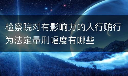 检察院对有影响力的人行贿行为法定量刑幅度有哪些