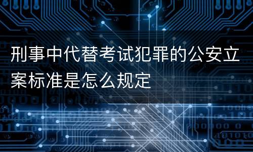 刑事中代替考试犯罪的公安立案标准是怎么规定