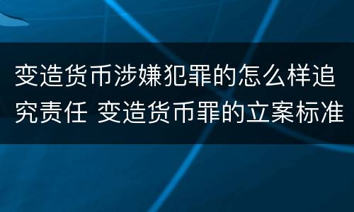 变造货币涉嫌犯罪的怎么样追究责任 变造货币罪的立案标准