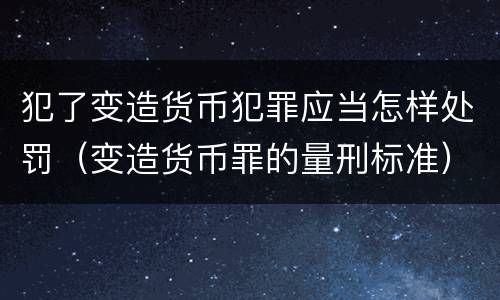 犯了变造货币犯罪应当怎样处罚（变造货币罪的量刑标准）