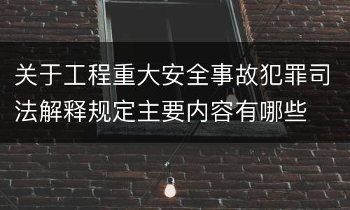 关于工程重大安全事故犯罪司法解释规定主要内容有哪些