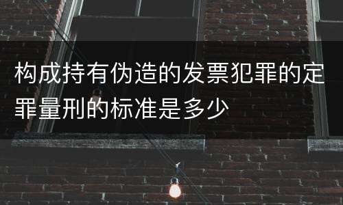 构成持有伪造的发票犯罪的定罪量刑的标准是多少