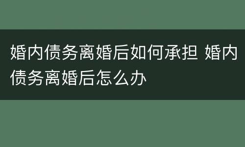 婚内债务离婚后如何承担 婚内债务离婚后怎么办