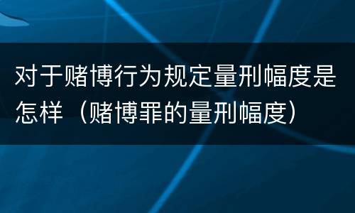 对于赌博行为规定量刑幅度是怎样（赌博罪的量刑幅度）