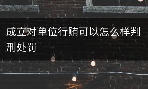 成立对单位行贿可以怎么样判刑处罚