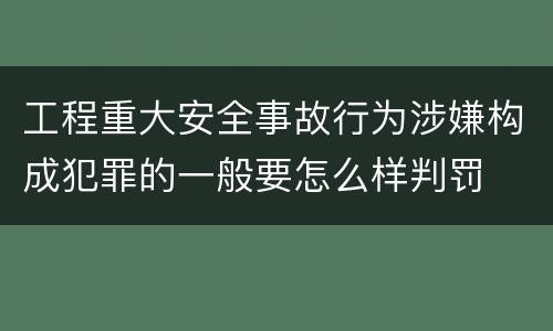 工程重大安全事故行为涉嫌构成犯罪的一般要怎么样判罚