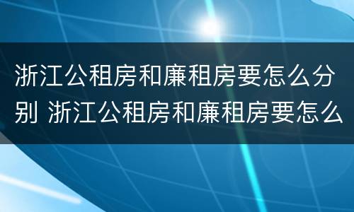 浙江公租房和廉租房要怎么分别 浙江公租房和廉租房要怎么分别的