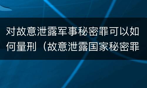 对故意泄露军事秘密罪可以如何量刑（故意泄露国家秘密罪和故意泄露军事秘密罪）