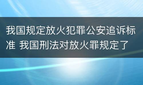 我国规定放火犯罪公安追诉标准 我国刑法对放火罪规定了