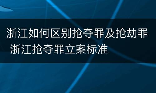 浙江如何区别抢夺罪及抢劫罪 浙江抢夺罪立案标准