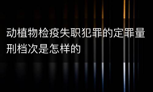动植物检疫失职犯罪的定罪量刑档次是怎样的