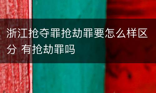 浙江抢夺罪抢劫罪要怎么样区分 有抢劫罪吗