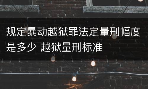规定暴动越狱罪法定量刑幅度是多少 越狱量刑标准