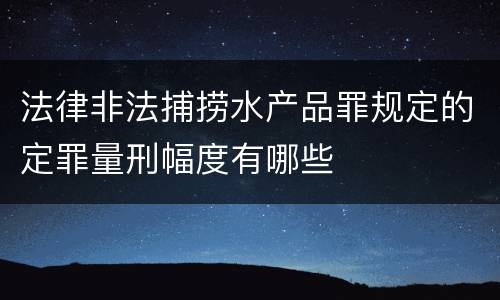 法律非法捕捞水产品罪规定的定罪量刑幅度有哪些