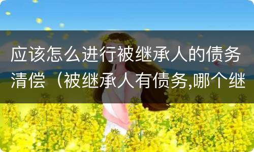 应该怎么进行被继承人的债务清偿（被继承人有债务,哪个继承人先清偿）