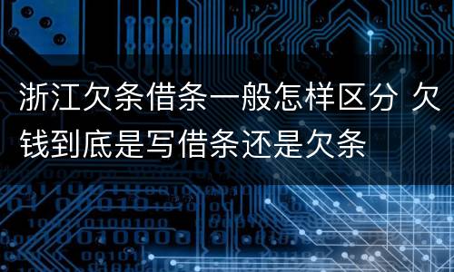 浙江欠条借条一般怎样区分 欠钱到底是写借条还是欠条