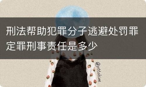 刑法帮助犯罪分子逃避处罚罪定罪刑事责任是多少