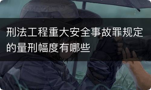 刑法工程重大安全事故罪规定的量刑幅度有哪些