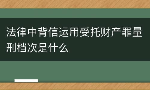 法律中背信运用受托财产罪量刑档次是什么