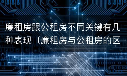廉租房跟公租房不同关键有几种表现（廉租房与公租房的区别在哪里）