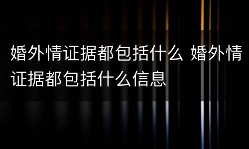 婚外情证据都包括什么 婚外情证据都包括什么信息