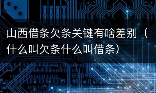 山西借条欠条关键有啥差别（什么叫欠条什么叫借条）